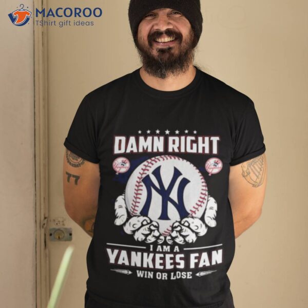 New York Yankees Damn Right I Am A Yankees Fan Win Or Lose Shirt