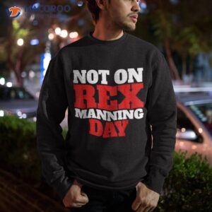 not on rex manning day shirt sweatshirt