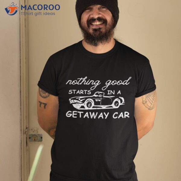 Nothing Good Starts In A Getaway Car Retro Vintage Shirt