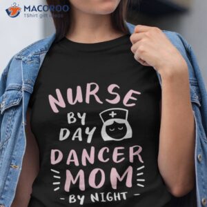 Nurse By Day Dancer Mom Night Dance Dancing Nursing Shirt