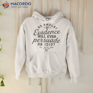 O Amount Of Evidence Will Ever Persuade An Idioshirt 1 o amount of evidence will ever persuade an idiot shirt hoodie