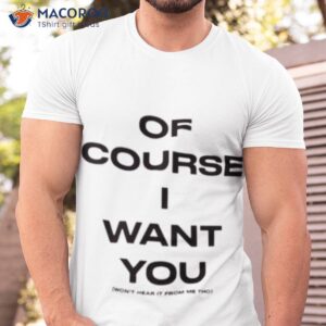 of course want you wont hear it from me tho shirt tshirt