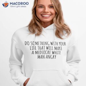 official do something with your life that will make a mediocre white man angry shirt hoodie 1