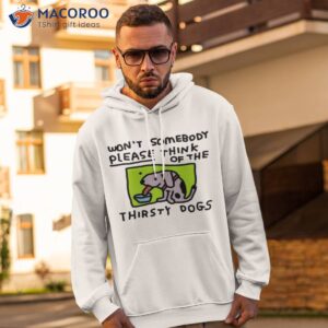 Official Won’t Somebody Please Think Of The Thirsty Dogs Shirt