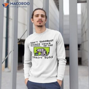 official wont somebody please think of the thirsty dogs shirt sweatshirt 1