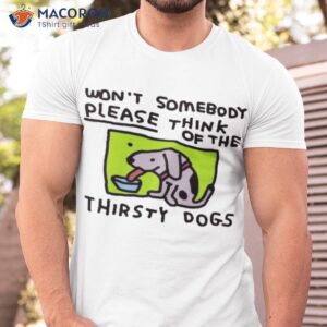 Official Won’t Somebody Please Think Of The Thirsty Dogs Shirt