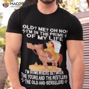 old im in the prime of my life im somewhere between the young and the restless the oldand senseless shirt tshirt