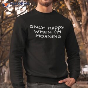Only Happy When I’m Moaning Shirt 2 only happy when im moaning t shirt sweatshirt