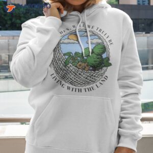 Only Then Will We Truly Be Living With The Land Shirt 1 only then will we truly be living with the land shirt hoodie