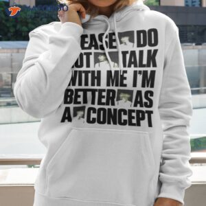 please do not talk with me im better as concept shirt hoodie