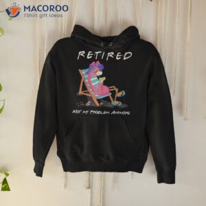 retired not my problem anymore funny flamingo retiret shirt hoodie