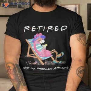 Retired Not My Problem Anymore Funny Flamingo Retiret Shirt