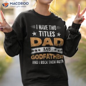 s i have two titles dad and godfather father s day grandpa shirt sweatshirt 2