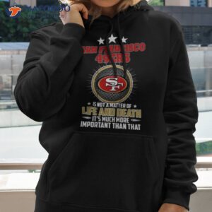 san francisco 49ers is not a matter of life and death its much more important than that shirt hoodie