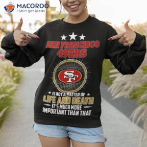 san francisco 49ers is not a matter of life and death its much more important than that shirt sweatshirt