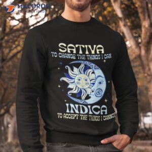 sativa to change the things i can indica shirt sweatshirt