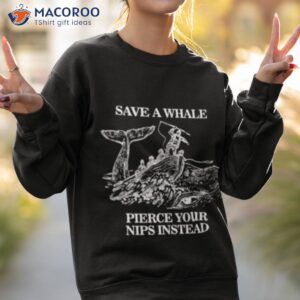 save a whale pierce your nips instead shirt sweatshirt 2