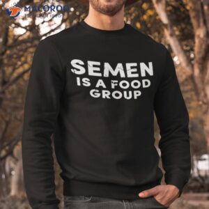 semen is a food group shirt sweatshirt