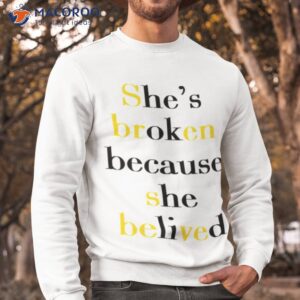 shes broken because she believed t shirt sweatshirt