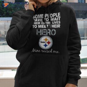 Some People Have To Wait Their Entire Lives To Meet Their Hero Pittsburgh Steelers Mine Raised Me Shirt