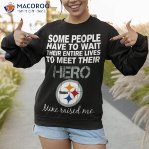 some people have to wait their entire lives to meet their hero pittsburgh steelers mine raised me shirt sweatshirt