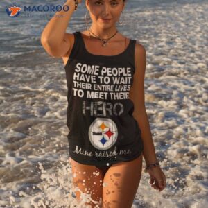 some people have to wait their entire lives to meet their hero pittsburgh steelers mine raised me shirt tank top