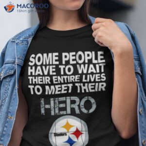 Some People Have To Wait Their Entire Lives To Meet Their Hero Pittsburgh Steelers Mine Raised Me Shirt