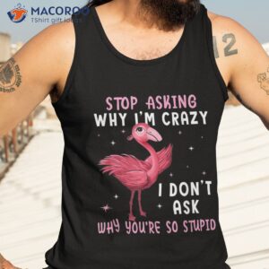 stop asking why i m crazy you re so stupid pink flamingo shirt tank top 3