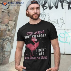 stop asking why i m crazy you re so stupid pink flamingo shirt tshirt 3