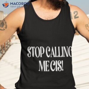 store stop calling me cis shirt tank top 3