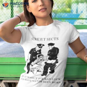Street Sects If It Wasn’t For Bad Luck I’d Have Never Been Born Shirt 3 street sects if it wasnt for bad luck id have never been born shirt tshirt 1