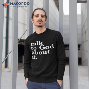talk to god about it shirt sweatshirt 1