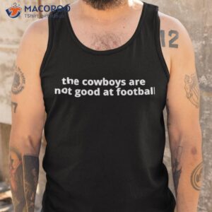 the cowboys are not good at football shirt tank top