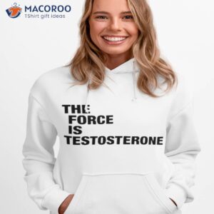 The Force Is Testosterone Shirt 1 the force is testosterone shirt hoodie 1