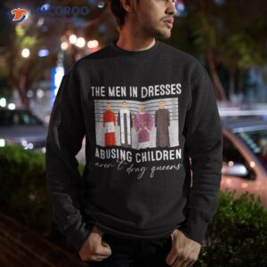 the men in dresses abusing children aren t drag queens shirt sweatshirt