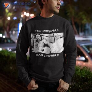 the original bad hombre shirt sweatshirt