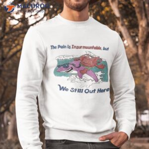 the pain is insurmountable but we still out here shirt sweatshirt