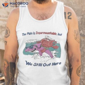 the pain is insurmountable but we still out here shirt tank top
