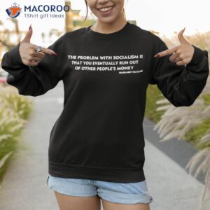 the problem with socialism is that you eventually run out of other peoples money shirt sweatshirt 1