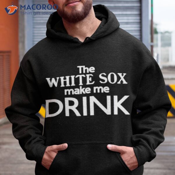 The White Sox Make Me Drink Shirt