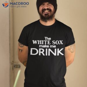 The White Sox Make Me Drink Shirt