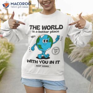the world is a better place with you in it shirt 2 sweatshirt 1