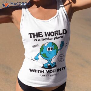 the world is a better place with you in it shirt 2 tank top 2