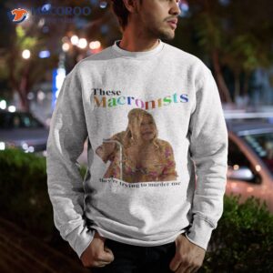 these macronists theyre trying to murder me shirt sweatshirt