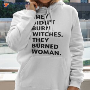 they didnt burn witches they burned women shirt hoodie