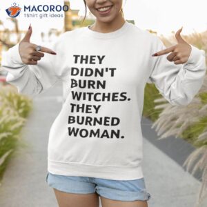 they didnt burn witches they burned women shirt sweatshirt