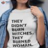 They Didn’t Burn Witches They Burned Women Shirt