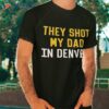 They Shot My Dad In Denver Shirt