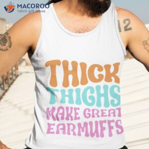 thick thighs make great earmuffs shirt tank top 3
