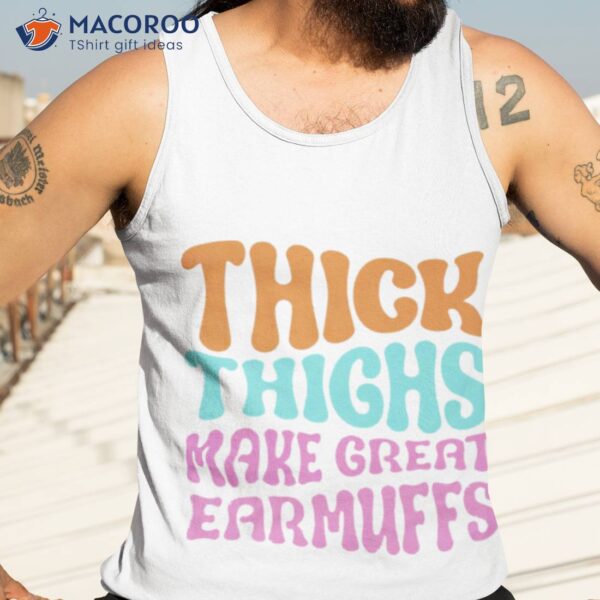Thick Thighs Make Great Earmuffs Shirt